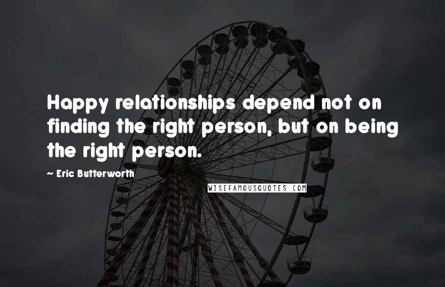 Eric Butterworth Quotes: Happy relationships depend not on finding the right person, but on being the right person.