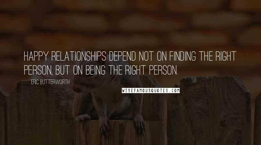 Eric Butterworth Quotes: Happy relationships depend not on finding the right person, but on being the right person.