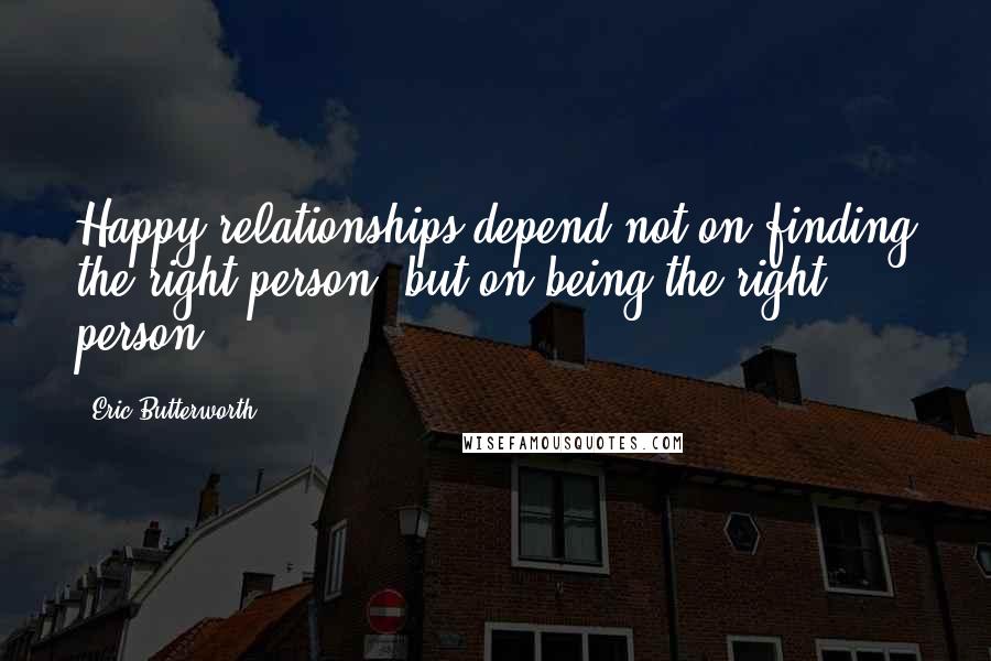 Eric Butterworth Quotes: Happy relationships depend not on finding the right person, but on being the right person.