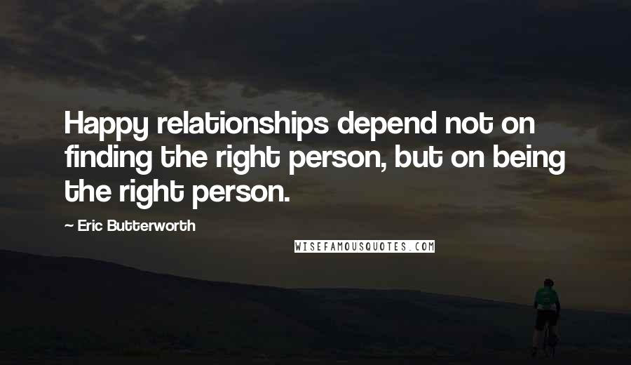 Eric Butterworth Quotes: Happy relationships depend not on finding the right person, but on being the right person.