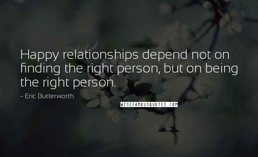 Eric Butterworth Quotes: Happy relationships depend not on finding the right person, but on being the right person.