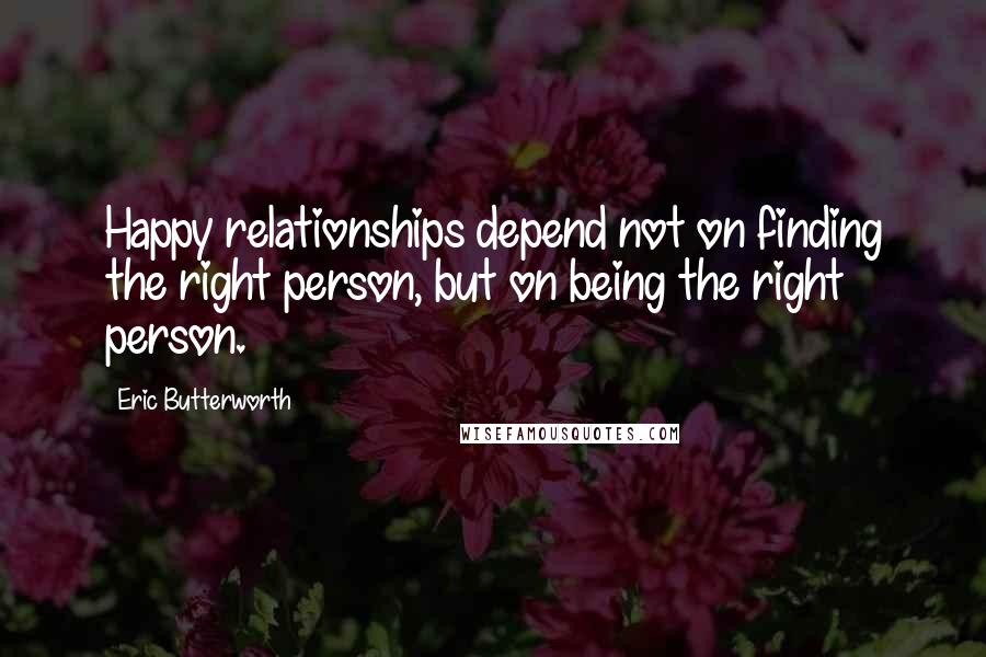 Eric Butterworth Quotes: Happy relationships depend not on finding the right person, but on being the right person.