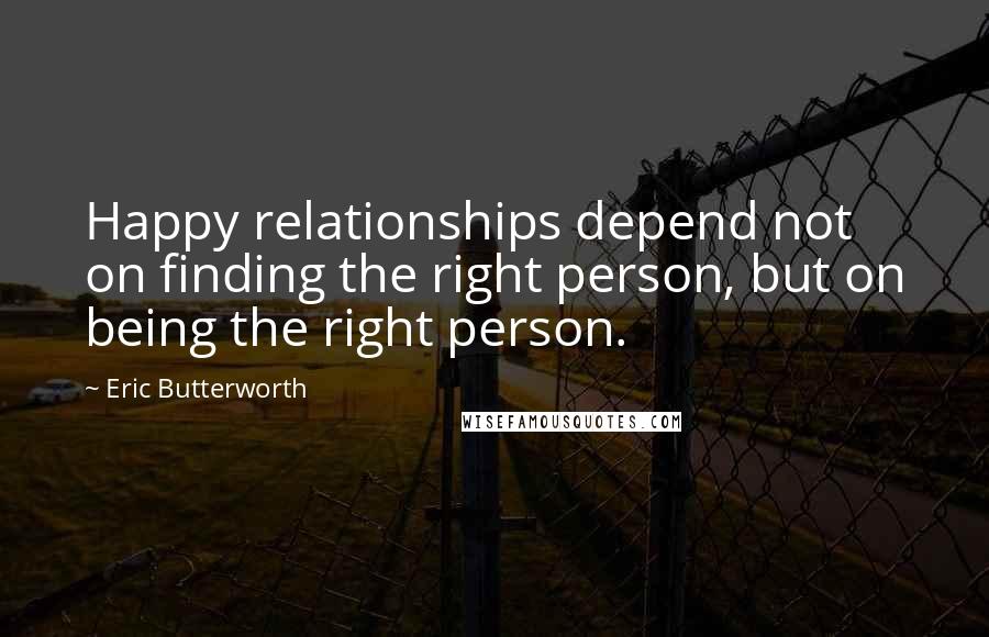 Eric Butterworth Quotes: Happy relationships depend not on finding the right person, but on being the right person.