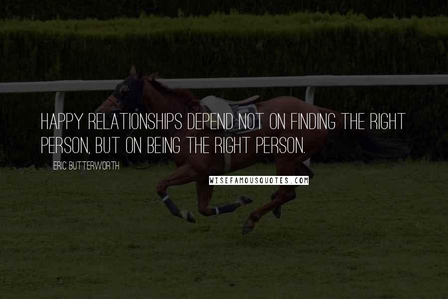 Eric Butterworth Quotes: Happy relationships depend not on finding the right person, but on being the right person.