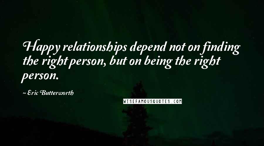 Eric Butterworth Quotes: Happy relationships depend not on finding the right person, but on being the right person.