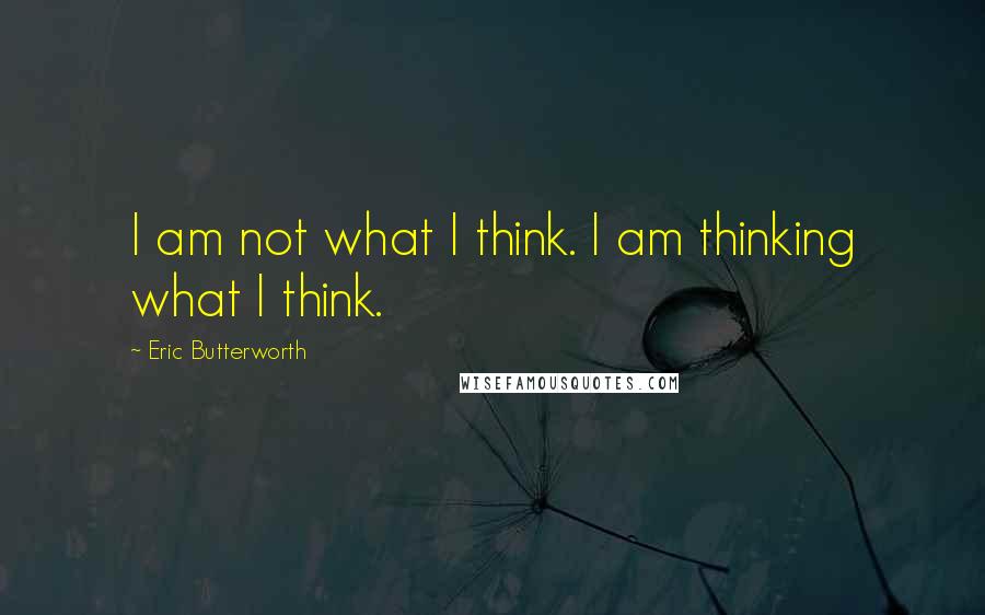Eric Butterworth Quotes: I am not what I think. I am thinking what I think.