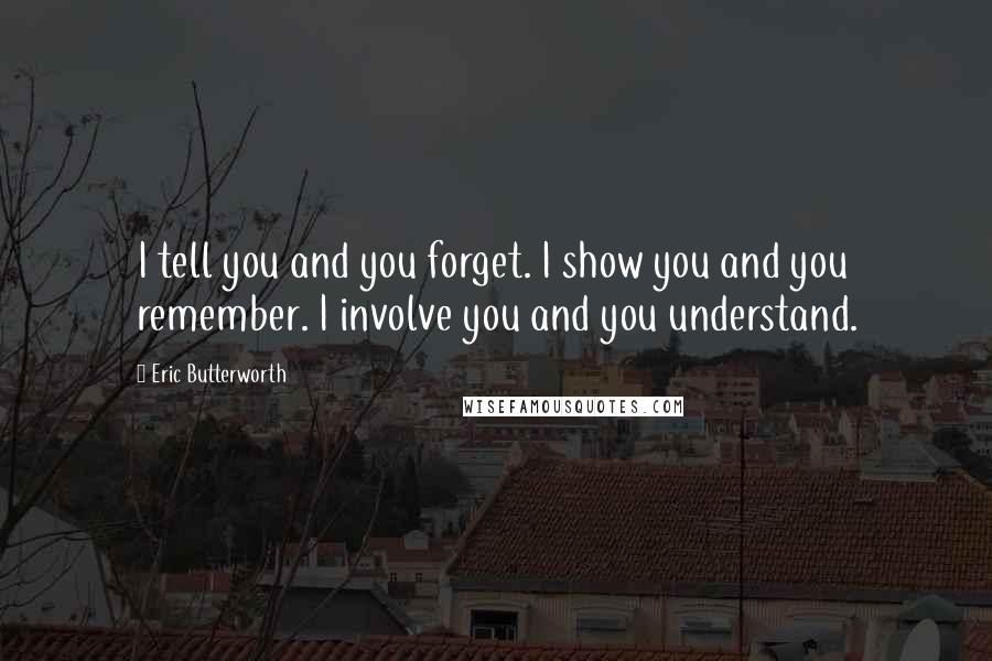 Eric Butterworth Quotes: I tell you and you forget. I show you and you remember. I involve you and you understand.