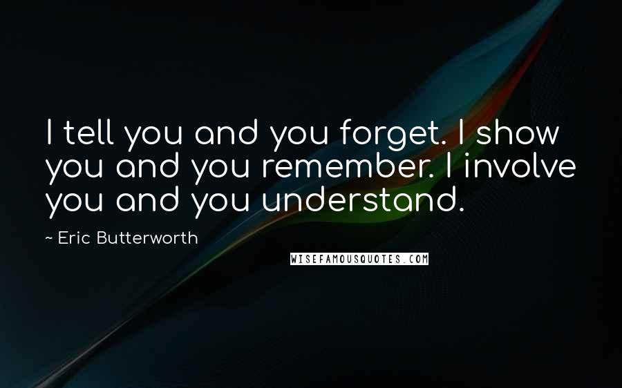 Eric Butterworth Quotes: I tell you and you forget. I show you and you remember. I involve you and you understand.