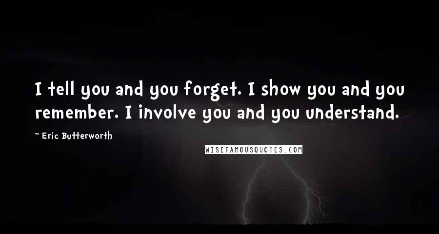 Eric Butterworth Quotes: I tell you and you forget. I show you and you remember. I involve you and you understand.