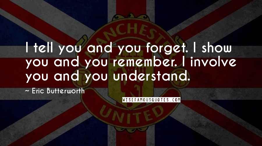 Eric Butterworth Quotes: I tell you and you forget. I show you and you remember. I involve you and you understand.