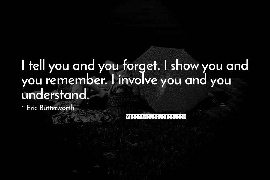 Eric Butterworth Quotes: I tell you and you forget. I show you and you remember. I involve you and you understand.