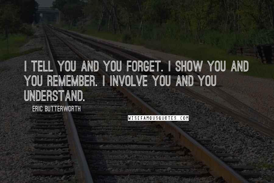 Eric Butterworth Quotes: I tell you and you forget. I show you and you remember. I involve you and you understand.