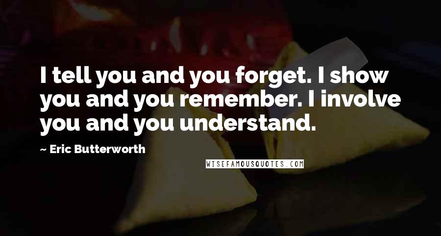 Eric Butterworth Quotes: I tell you and you forget. I show you and you remember. I involve you and you understand.