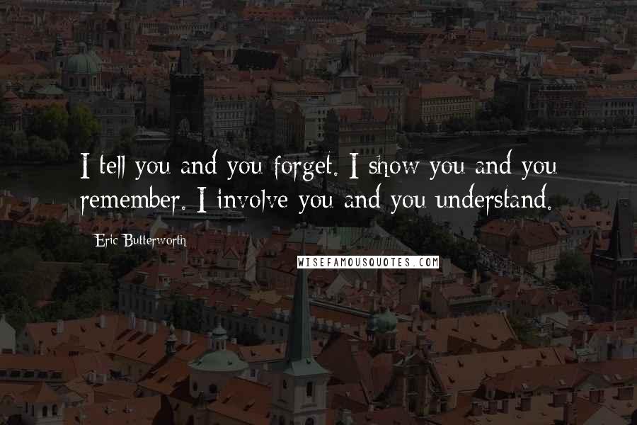 Eric Butterworth Quotes: I tell you and you forget. I show you and you remember. I involve you and you understand.