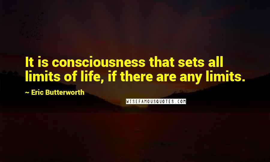 Eric Butterworth Quotes: It is consciousness that sets all limits of life, if there are any limits.