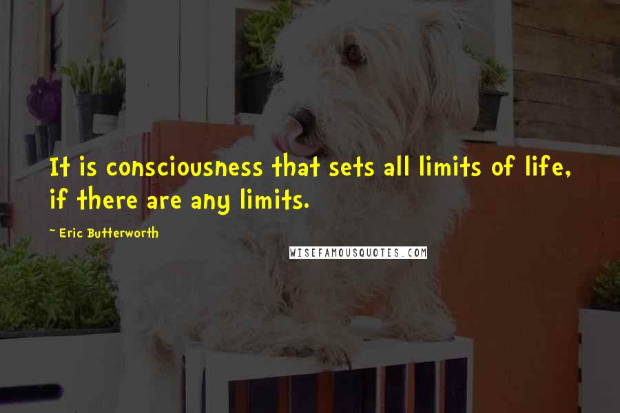 Eric Butterworth Quotes: It is consciousness that sets all limits of life, if there are any limits.