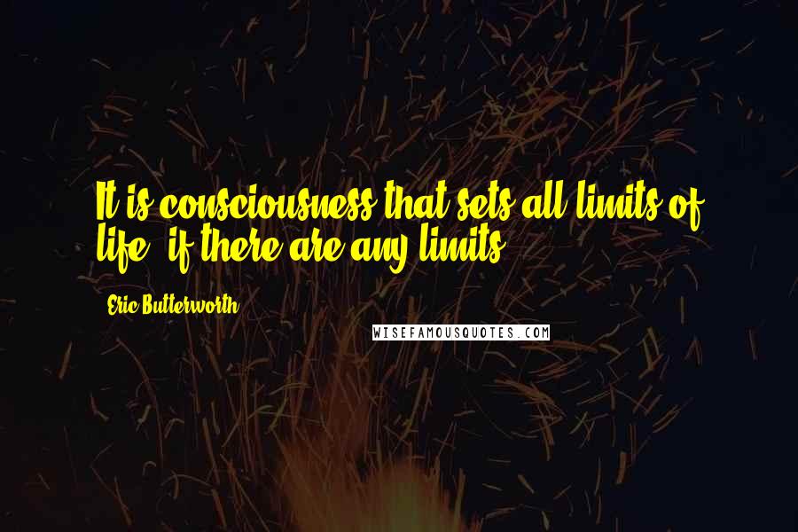 Eric Butterworth Quotes: It is consciousness that sets all limits of life, if there are any limits.