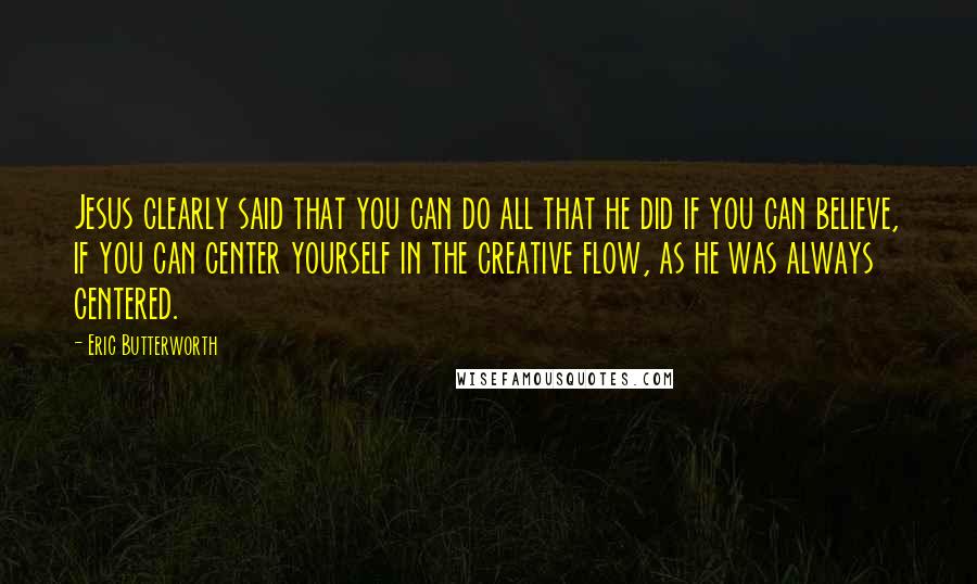 Eric Butterworth Quotes: Jesus clearly said that you can do all that he did if you can believe, if you can center yourself in the creative flow, as he was always centered.