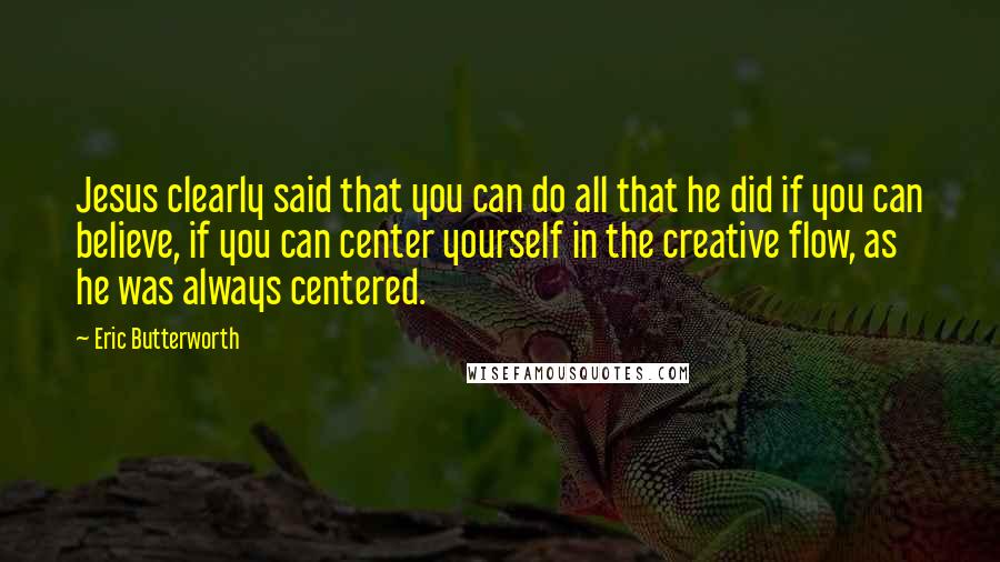 Eric Butterworth Quotes: Jesus clearly said that you can do all that he did if you can believe, if you can center yourself in the creative flow, as he was always centered.