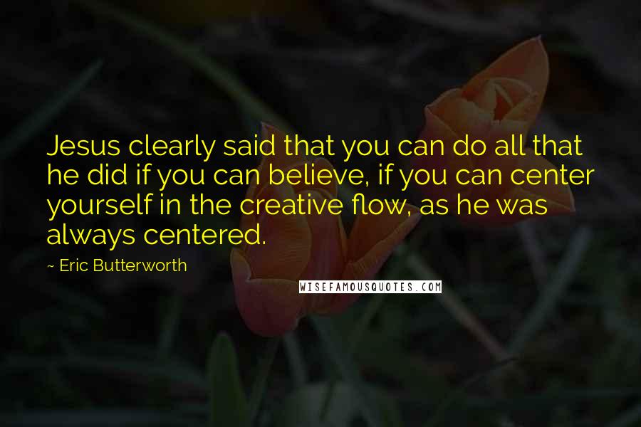 Eric Butterworth Quotes: Jesus clearly said that you can do all that he did if you can believe, if you can center yourself in the creative flow, as he was always centered.