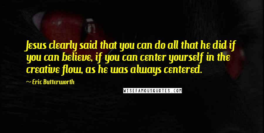 Eric Butterworth Quotes: Jesus clearly said that you can do all that he did if you can believe, if you can center yourself in the creative flow, as he was always centered.