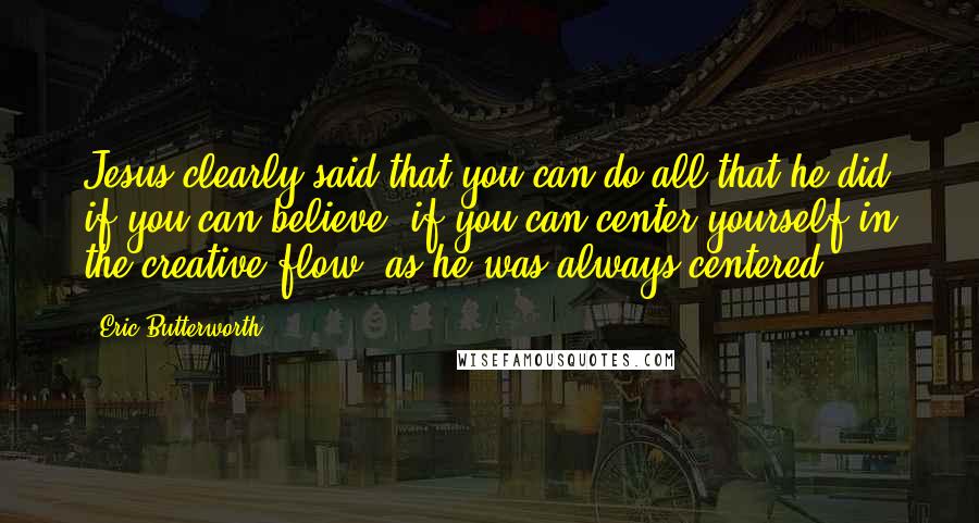 Eric Butterworth Quotes: Jesus clearly said that you can do all that he did if you can believe, if you can center yourself in the creative flow, as he was always centered.