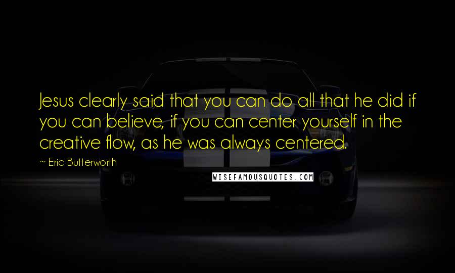 Eric Butterworth Quotes: Jesus clearly said that you can do all that he did if you can believe, if you can center yourself in the creative flow, as he was always centered.