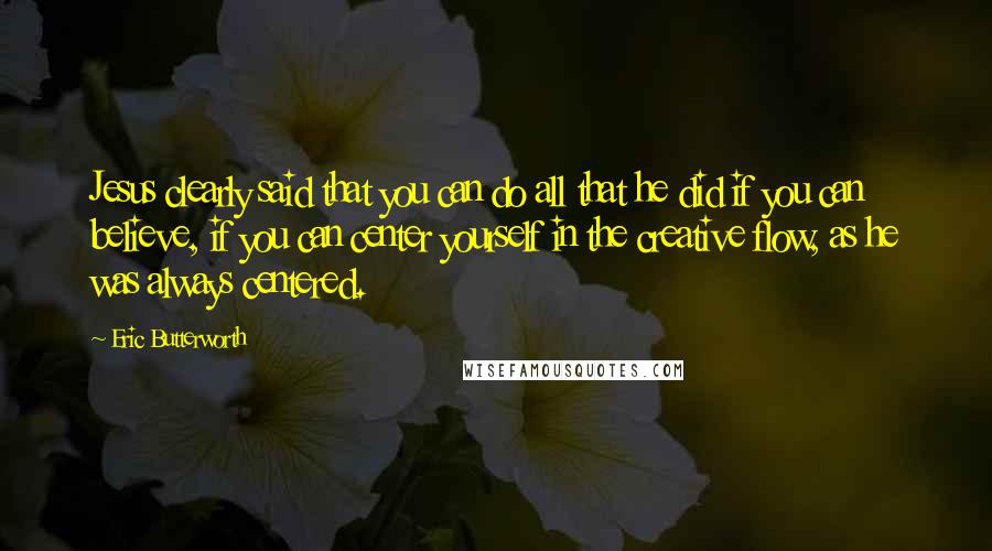 Eric Butterworth Quotes: Jesus clearly said that you can do all that he did if you can believe, if you can center yourself in the creative flow, as he was always centered.