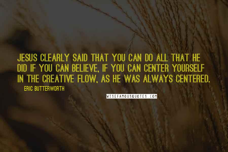 Eric Butterworth Quotes: Jesus clearly said that you can do all that he did if you can believe, if you can center yourself in the creative flow, as he was always centered.