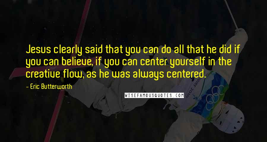 Eric Butterworth Quotes: Jesus clearly said that you can do all that he did if you can believe, if you can center yourself in the creative flow, as he was always centered.