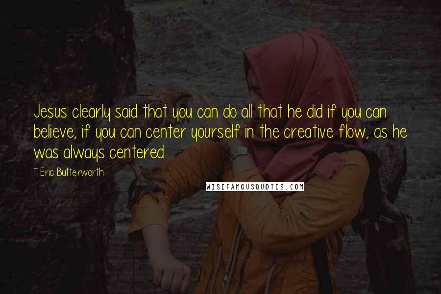 Eric Butterworth Quotes: Jesus clearly said that you can do all that he did if you can believe, if you can center yourself in the creative flow, as he was always centered.