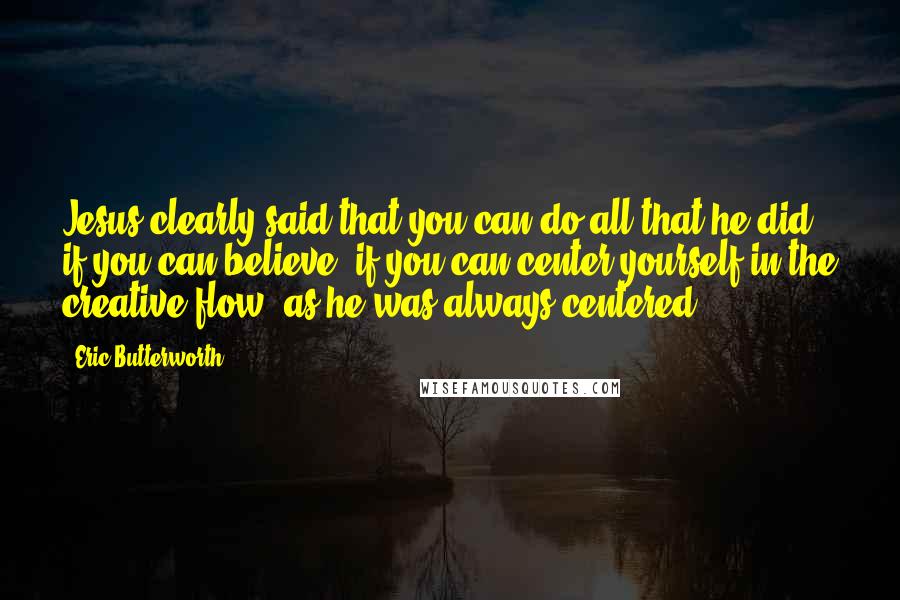 Eric Butterworth Quotes: Jesus clearly said that you can do all that he did if you can believe, if you can center yourself in the creative flow, as he was always centered.