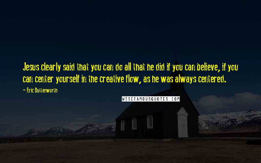 Eric Butterworth Quotes: Jesus clearly said that you can do all that he did if you can believe, if you can center yourself in the creative flow, as he was always centered.