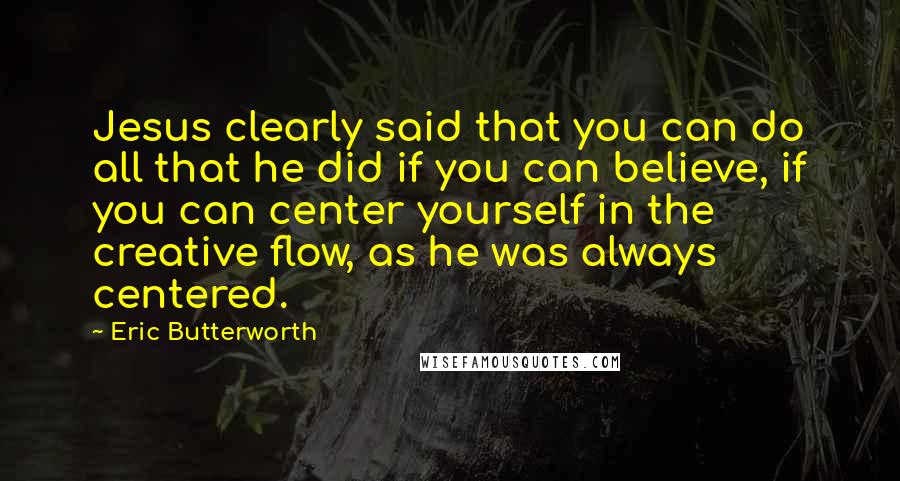 Eric Butterworth Quotes: Jesus clearly said that you can do all that he did if you can believe, if you can center yourself in the creative flow, as he was always centered.