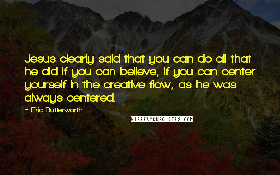 Eric Butterworth Quotes: Jesus clearly said that you can do all that he did if you can believe, if you can center yourself in the creative flow, as he was always centered.