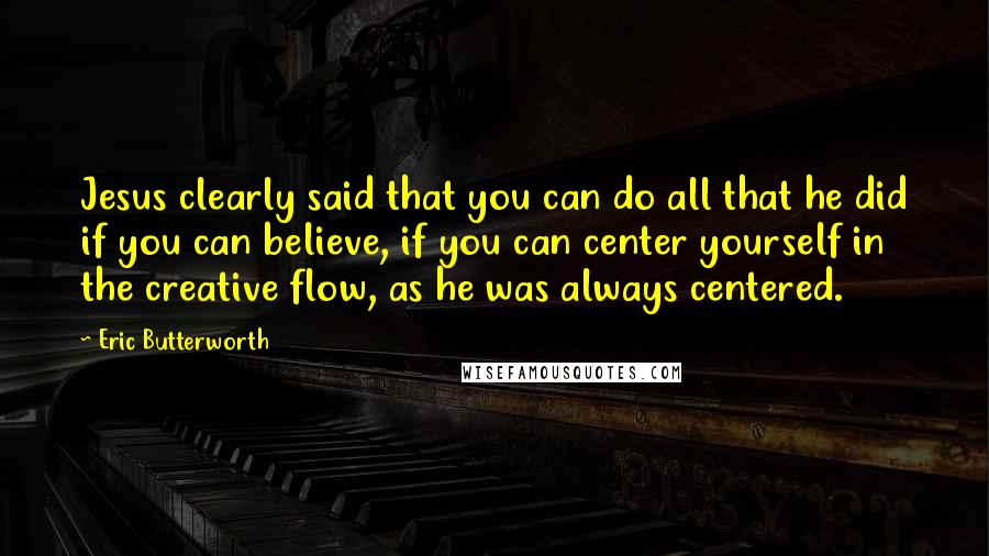 Eric Butterworth Quotes: Jesus clearly said that you can do all that he did if you can believe, if you can center yourself in the creative flow, as he was always centered.