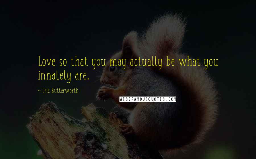 Eric Butterworth Quotes: Love so that you may actually be what you innately are.