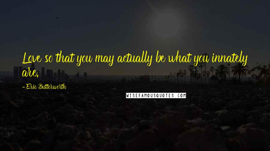 Eric Butterworth Quotes: Love so that you may actually be what you innately are.