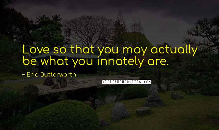 Eric Butterworth Quotes: Love so that you may actually be what you innately are.