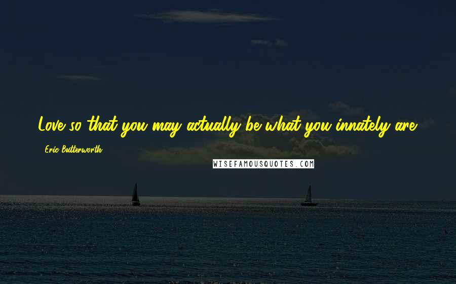 Eric Butterworth Quotes: Love so that you may actually be what you innately are.