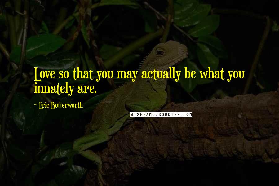 Eric Butterworth Quotes: Love so that you may actually be what you innately are.