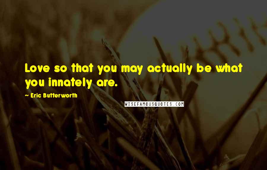 Eric Butterworth Quotes: Love so that you may actually be what you innately are.