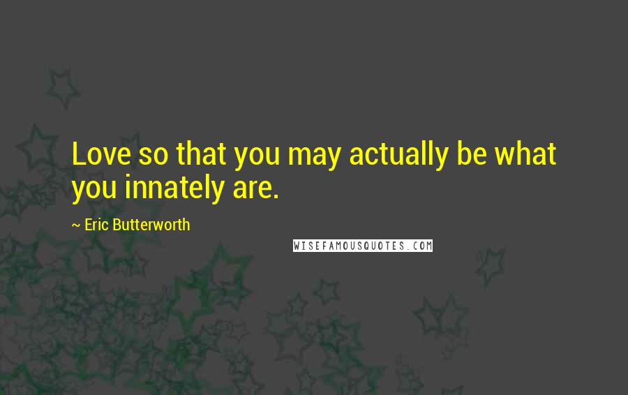 Eric Butterworth Quotes: Love so that you may actually be what you innately are.