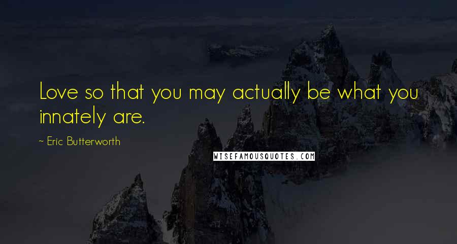 Eric Butterworth Quotes: Love so that you may actually be what you innately are.