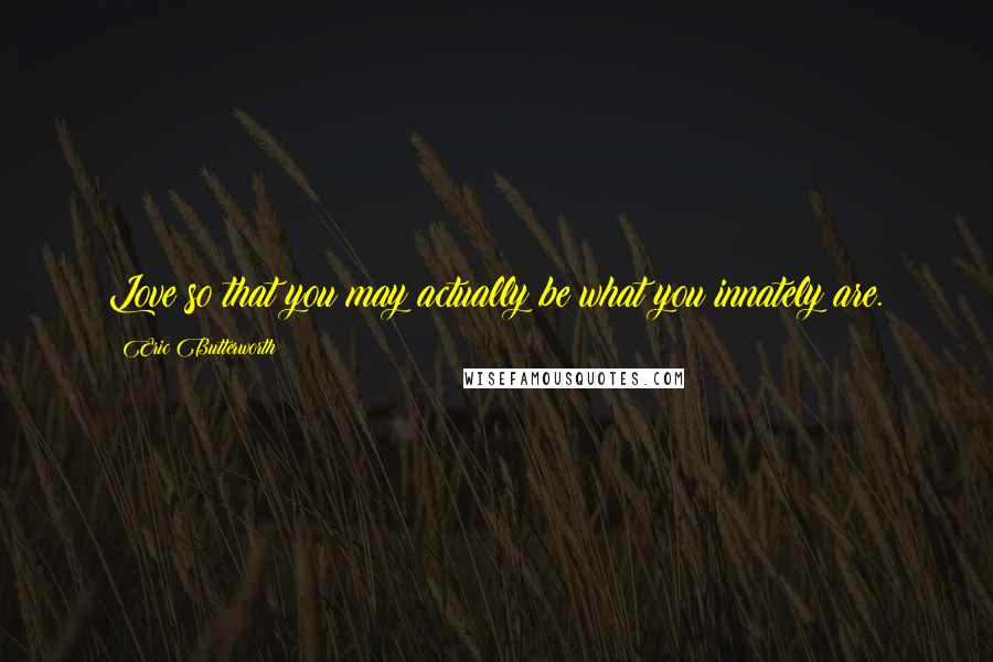 Eric Butterworth Quotes: Love so that you may actually be what you innately are.