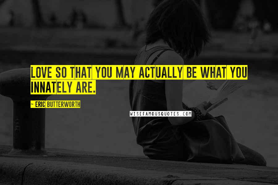 Eric Butterworth Quotes: Love so that you may actually be what you innately are.