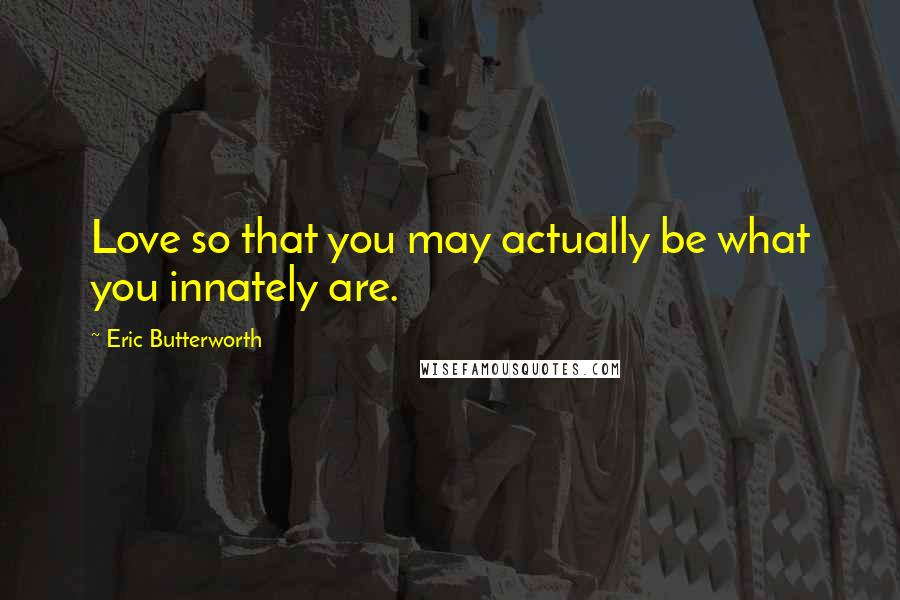 Eric Butterworth Quotes: Love so that you may actually be what you innately are.