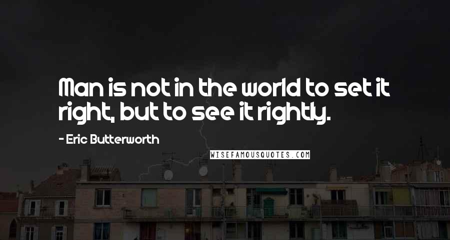 Eric Butterworth Quotes: Man is not in the world to set it right, but to see it rightly.