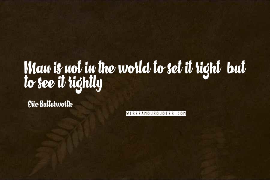 Eric Butterworth Quotes: Man is not in the world to set it right, but to see it rightly.