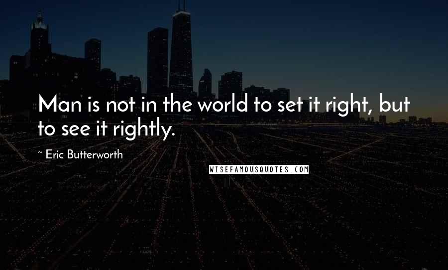 Eric Butterworth Quotes: Man is not in the world to set it right, but to see it rightly.